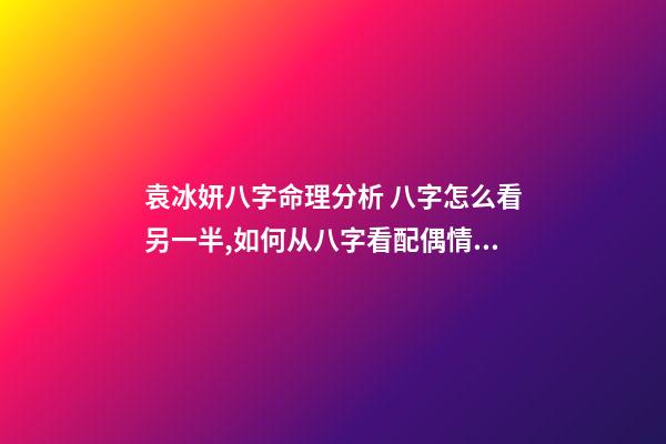 袁冰妍八字命理分析 八字怎么看另一半,如何从八字看配偶情况-第1张-观点-玄机派